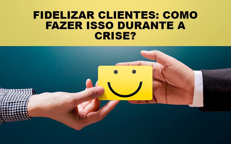 Fidelizar Clientes Como Fazer Isso Durante A Crise - Notícias e Artigos Contábeis