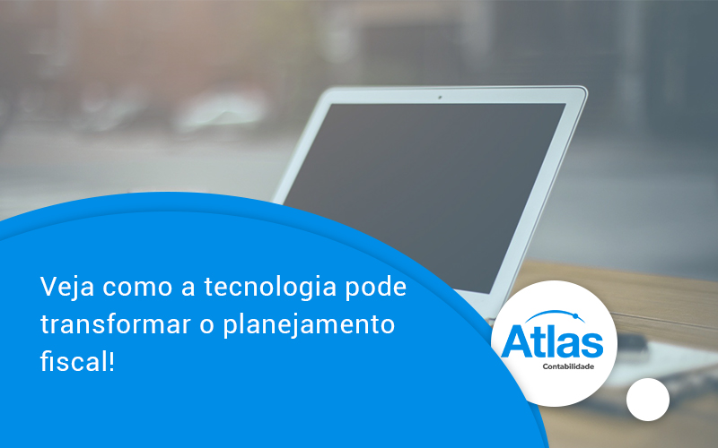 Veja Como A Tecnologia Pode Transformar O Planejamento Fiscal Atlas - Atlas Contabilidade │ Escritório em São Jóse/SC