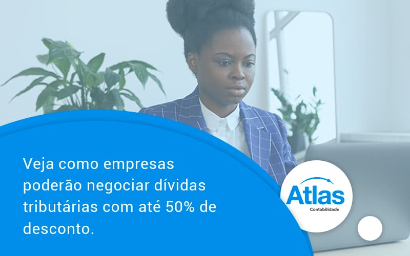 Veja Como Empresas Poderão Negociar Dívidas Tributárias Com Até 50% De Desconto. Atlas - Atlas Contabilidade │ Escritório em São Jóse/SC