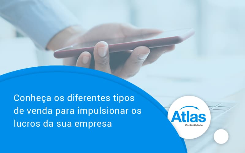 Conheca Os Diferentes Tipos De Venda Para Impulsionar Os Lucros Da Sua Empresa Atlas - Atlas Contabilidade │ Escritório em São Jóse/SC