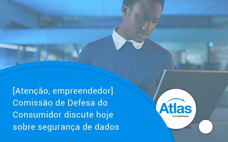 Etencao Empreendedor Comissao De Defesa Do Consumidor Discute Hoje Sobre Seguranca De Dados Atlas - Atlas Contabilidade │ Escritório em São Jóse/SC
